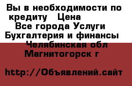 Вы в необходимости по кредиту › Цена ­ 90 000 - Все города Услуги » Бухгалтерия и финансы   . Челябинская обл.,Магнитогорск г.